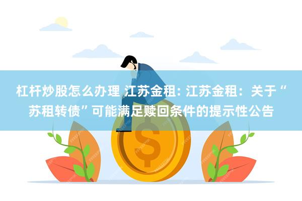 杠杆炒股怎么办理 江苏金租: 江苏金租：关于“苏租转债”可能满足赎回条件的提示性公告