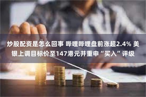 炒股配资是怎么回事 哔哩哔哩盘前涨超2.4% 美银上调目标价至147港元并重申“买入”评级