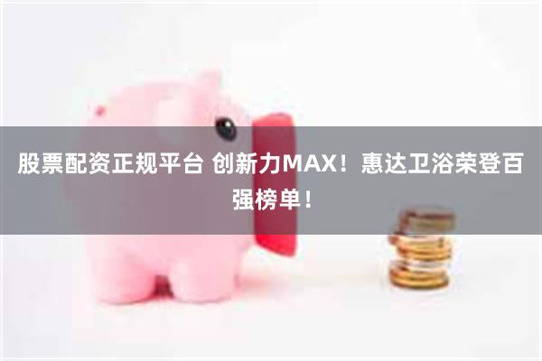 股票配资正规平台 创新力MAX！惠达卫浴荣登百强榜单！