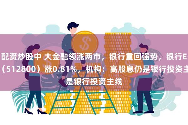 配资炒股中 大金融领涨两市，银行重回强势，银行ETF（512800）涨0.81%，机构：高股息仍是银行投资主线