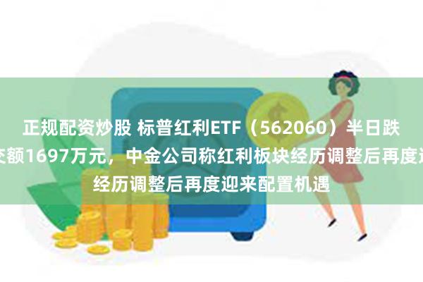 正规配资炒股 标普红利ETF（562060）半日跌0.62%，成交额1697万元，中金公司称红利板块经历调整后再度迎来配置机遇