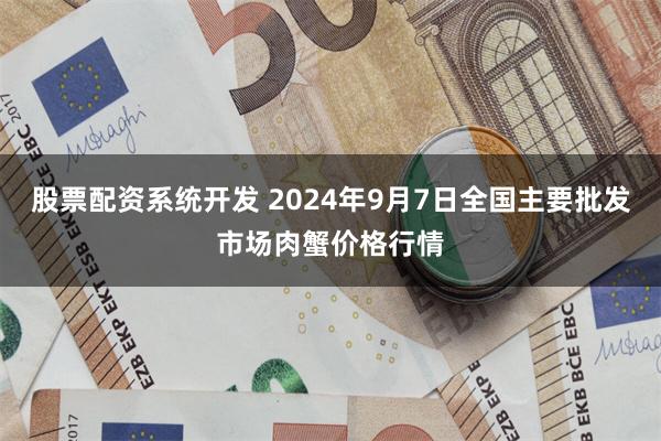 股票配资系统开发 2024年9月7日全国主要批发市场肉蟹价格行情