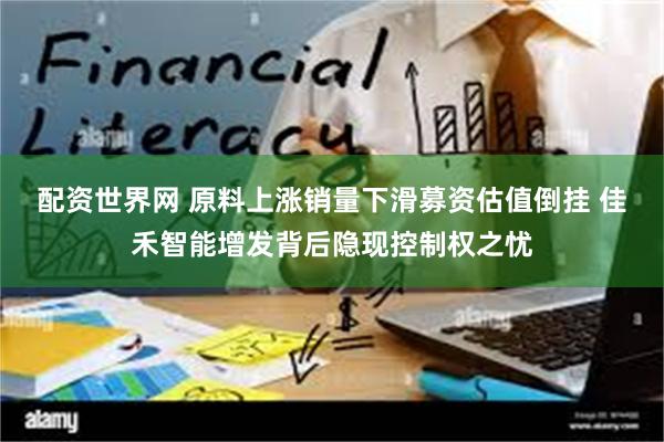 配资世界网 原料上涨销量下滑募资估值倒挂 佳禾智能增发背后隐现控制权之忧