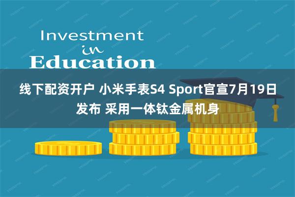 线下配资开户 小米手表S4 Sport官宣7月19日发布 采用一体钛金属机身