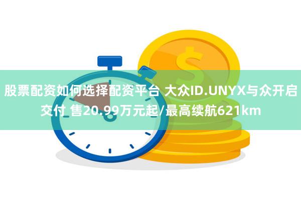 股票配资如何选择配资平台 大众ID.UNYX与众开启交付 售20.99万元起/最高续航621km