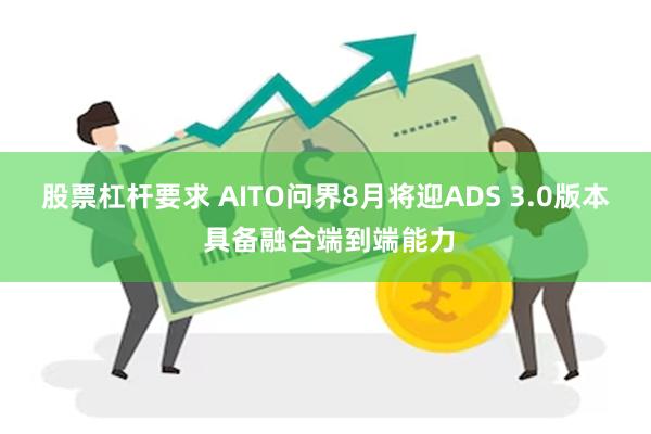 股票杠杆要求 AITO问界8月将迎ADS 3.0版本 具备融合端到端能力