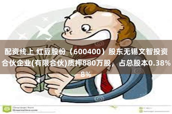 配资线上 红豆股份（600400）股东无锡文智投资合伙企业(有限合伙)质押880万股，占总股本0.38%