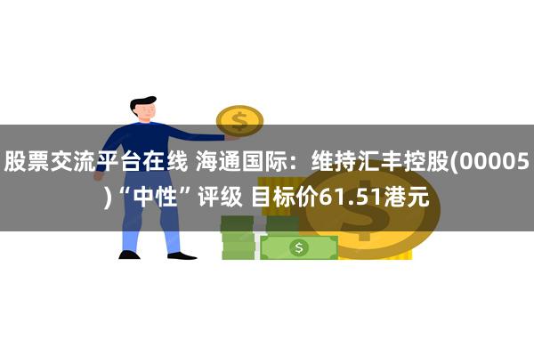 股票交流平台在线 海通国际：维持汇丰控股(00005)“中性”评级 目标价61.51港元