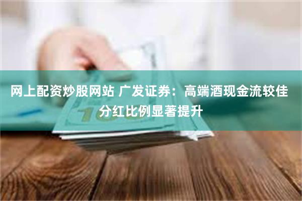 网上配资炒股网站 广发证券：高端酒现金流较佳 分红比例显著提升