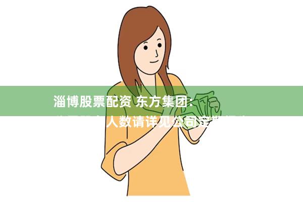 淄博股票配资 东方集团：
公司股东人数请详见公司定期报告