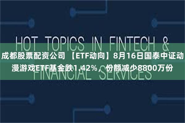 成都股票配资公司 【ETF动向】8月16日国泰中证动漫游戏ETF基金跌1.42%，份额减少8800万份