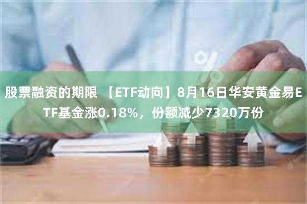 股票融资的期限 【ETF动向】8月16日华安黄金易ETF基金涨0.18%，份额减少7320万份