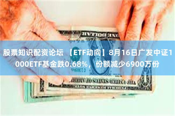 股票知识配资论坛 【ETF动向】8月16日广发中证1000ETF基金跌0.68%，份额减少6900万份