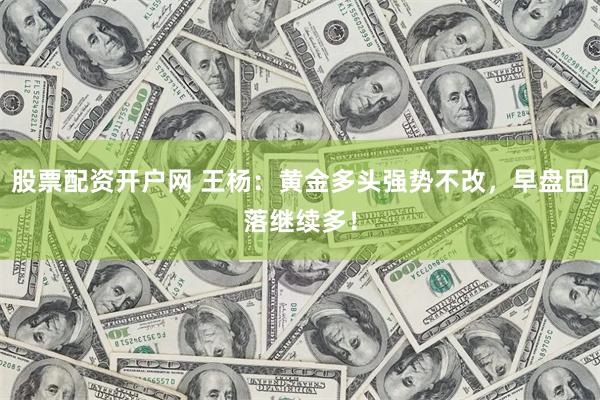 股票配资开户网 王杨：黄金多头强势不改，早盘回落继续多！