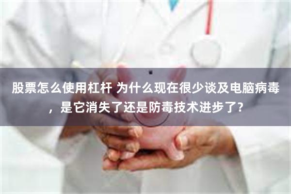 股票怎么使用杠杆 为什么现在很少谈及电脑病毒，是它消失了还是防毒技术进步了？