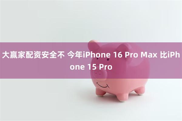 大赢家配资安全不 今年iPhone 16 Pro Max 比iPhone 15 Pro