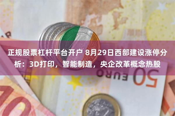 正规股票杠杆平台开户 8月29日西部建设涨停分析：3D打印，智能制造，央企改革概念热股