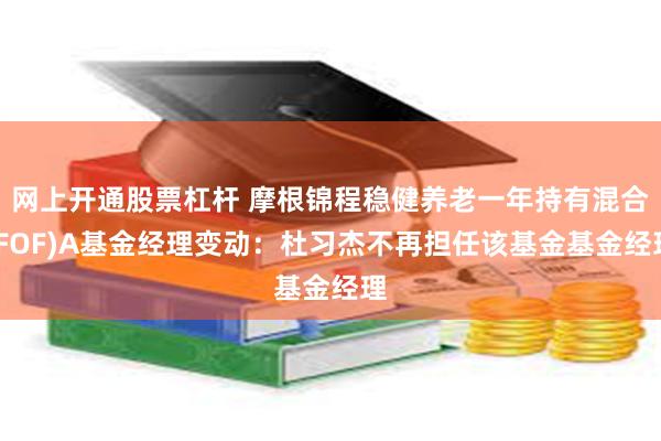 网上开通股票杠杆 摩根锦程稳健养老一年持有混合(FOF)A基金经理变动：杜习杰不再担任该基金基金经理