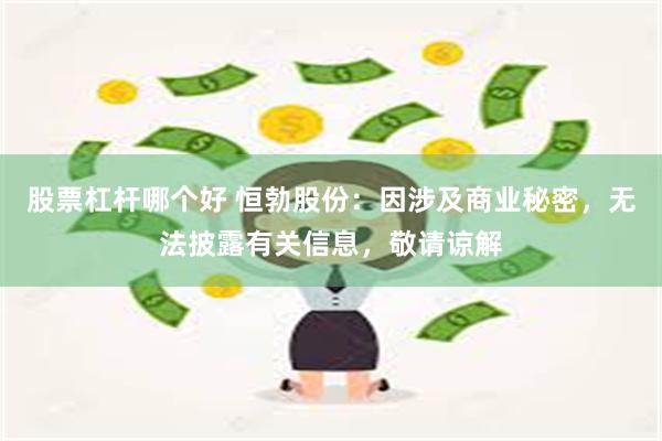 股票杠杆哪个好 恒勃股份：因涉及商业秘密，无法披露有关信息，敬请谅解