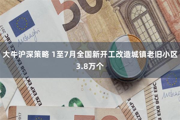 大牛沪深策略 1至7月全国新开工改造城镇老旧小区3.8万个