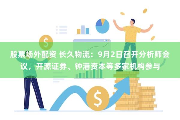 股票场外配资 长久物流：9月2日召开分析师会议，开源证券、钟港资本等多家机构参与