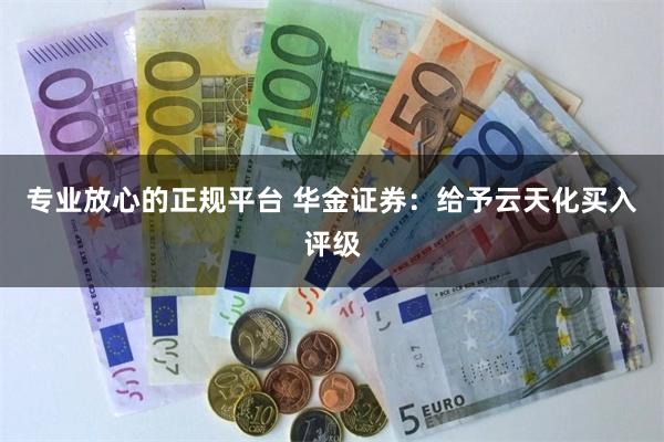 专业放心的正规平台 华金证券：给予云天化买入评级