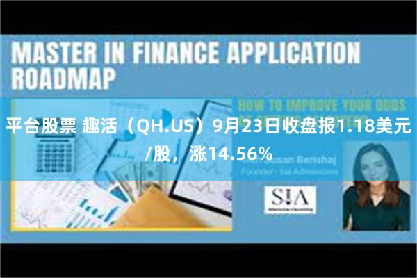 平台股票 趣活（QH.US）9月23日收盘报1.18美元/股，涨14.56%