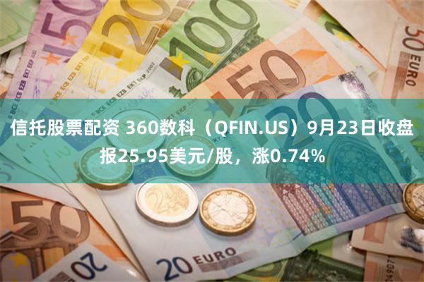 信托股票配资 360数科（QFIN.US）9月23日收盘报25.95美元/股，涨0.74%