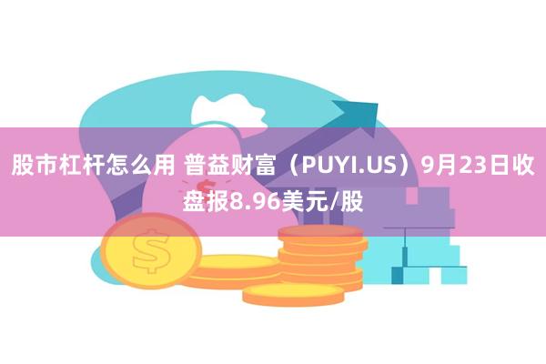 股市杠杆怎么用 普益财富（PUYI.US）9月23日收盘报8.96美元/股