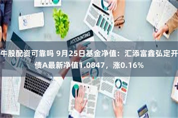 牛股配资可靠吗 9月25日基金净值：汇添富鑫弘定开债A最新净值1.0847，涨0.16%