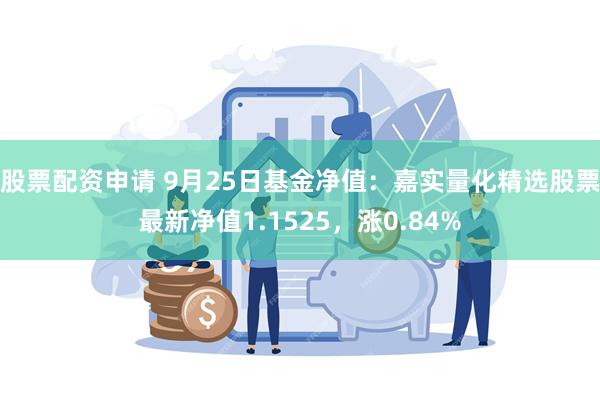 股票配资申请 9月25日基金净值：嘉实量化精选股票最新净值1.1525，涨0.84%