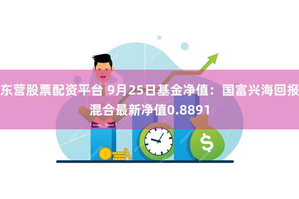 东营股票配资平台 9月25日基金净值：国富兴海回报混合最新净值0.8891