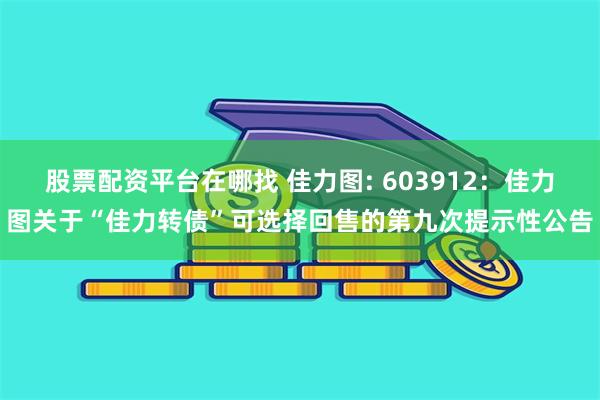 股票配资平台在哪找 佳力图: 603912：佳力图关于“佳力转债”可选择回售的第九次提示性公告