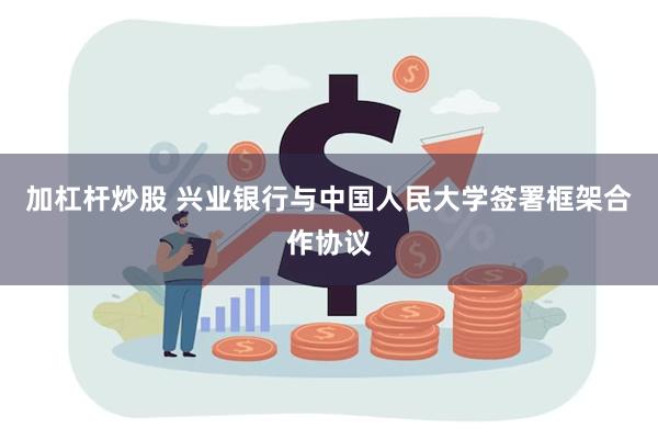 加杠杆炒股 兴业银行与中国人民大学签署框架合作协议