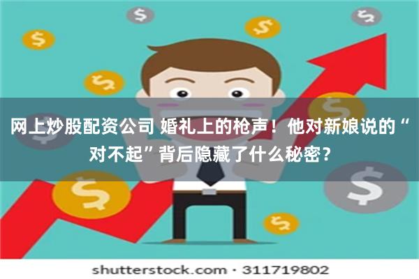 网上炒股配资公司 婚礼上的枪声！他对新娘说的“对不起”背后隐藏了什么秘密？