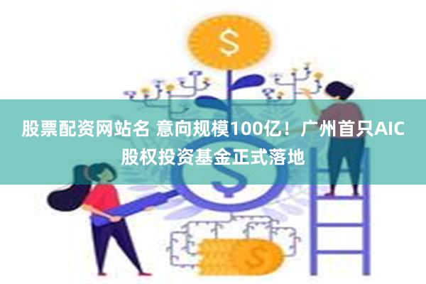 股票配资网站名 意向规模100亿！广州首只AIC股权投资基金正式落地