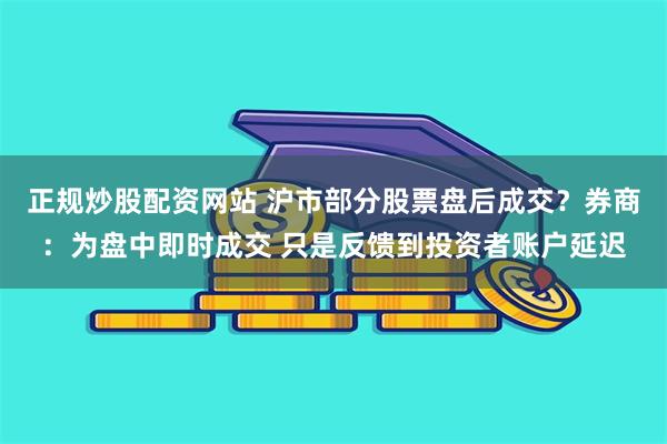 正规炒股配资网站 沪市部分股票盘后成交？券商：为盘中即时成交 只是反馈到投资者账户延迟