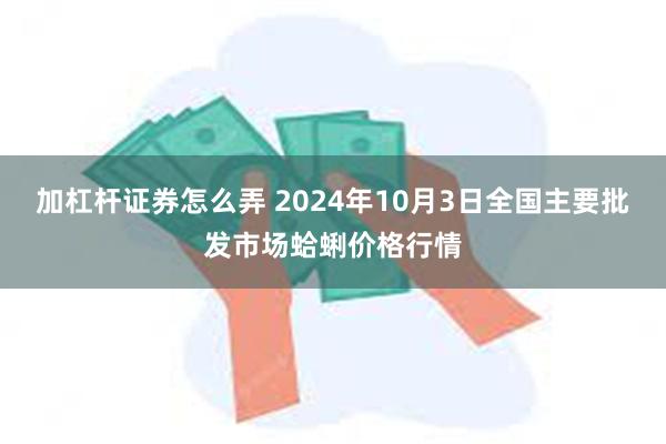 加杠杆证券怎么弄 2024年10月3日全国主要批发市场蛤蜊价格行情