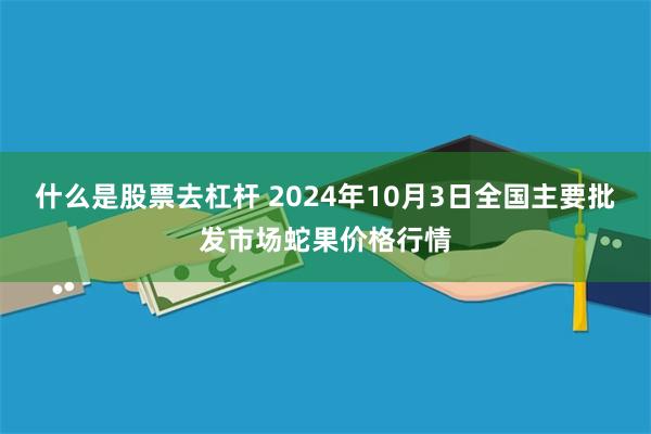 什么是股票去杠杆 2024年10月3日全国主要批发市场蛇果价格行情