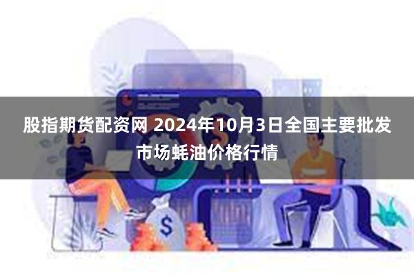 股指期货配资网 2024年10月3日全国主要批发市场蚝油价格行情