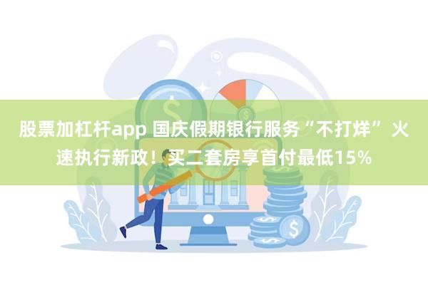 股票加杠杆app 国庆假期银行服务“不打烊” 火速执行新政！买二套房享首付最低15%