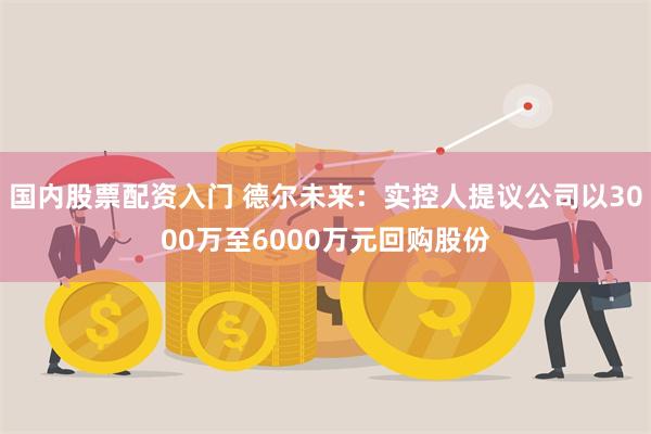 国内股票配资入门 德尔未来：实控人提议公司以3000万至6000万元回购股份