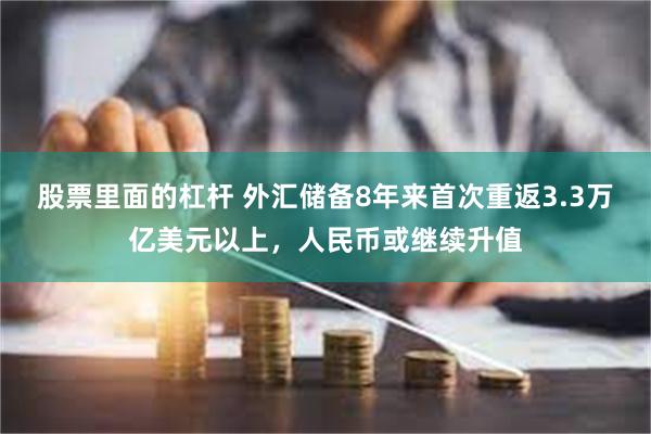 股票里面的杠杆 外汇储备8年来首次重返3.3万亿美元以上，人民币或继续升值