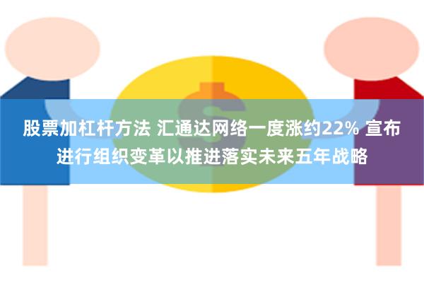 股票加杠杆方法 汇通达网络一度涨约22% 宣布进行组织变革以推进落实未来五年战略