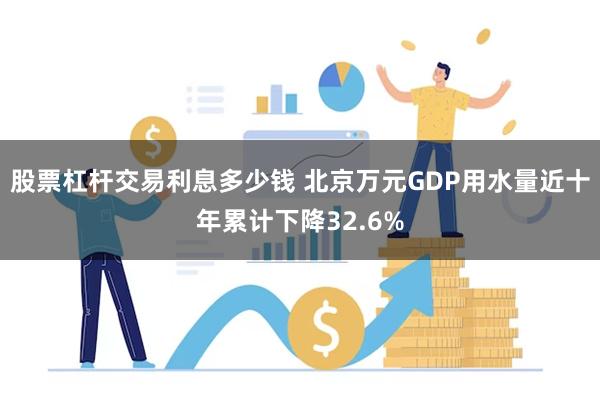 股票杠杆交易利息多少钱 北京万元GDP用水量近十年累计下降32.6%