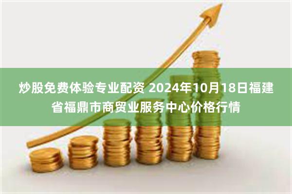 炒股免费体验专业配资 2024年10月18日福建省福鼎市商贸业服务中心价格行情