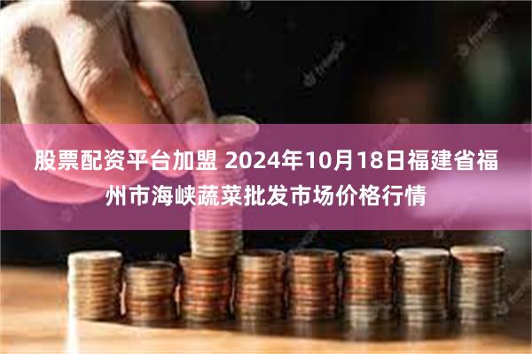 股票配资平台加盟 2024年10月18日福建省福州市海峡蔬菜批发市场价格行情