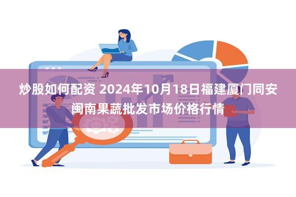 炒股如何配资 2024年10月18日福建厦门同安闽南果蔬批发市场价格行情