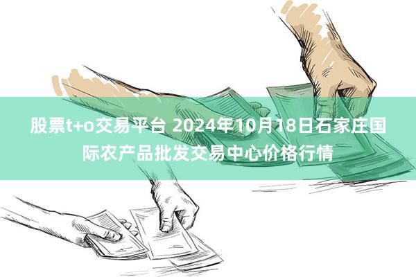 股票t+o交易平台 2024年10月18日石家庄国际农产品批发交易中心价格行情