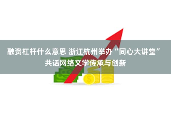 融资杠杆什么意思 浙江杭州举办“同心大讲堂” 共话网络文学传承与创新